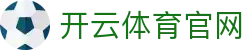 开云官方入口 - 云开体育app手机网页版入口官网登录